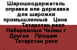 Шарошкодержатель (оправка или державка для шарожки) промышленный › Цена ­ 3 960 - Татарстан респ., Набережные Челны г. Другое » Продам   . Татарстан респ.